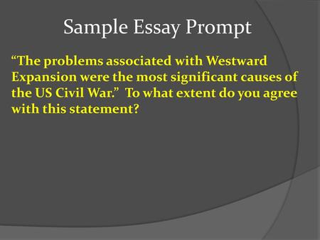 Sample Essay Prompt “The problems associated with Westward Expansion were the most significant causes of the US Civil War.” To what extent do you agree.