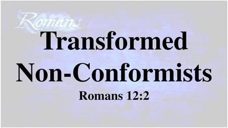 Transformed Non-Conformists Romans 12:2