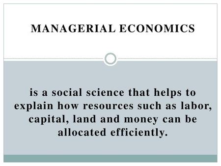 MANAGERIAL ECONOMICS is a social science that helps to explain how resources such as labor, capital, land and money can be allocated efficiently.