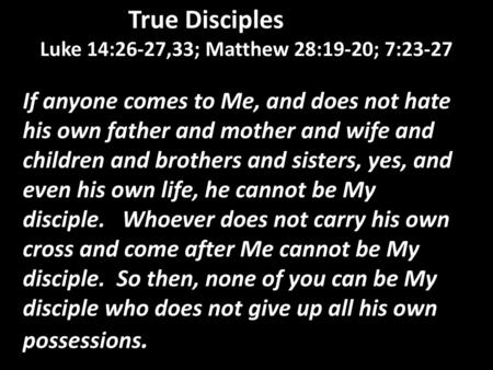 True Disciples              Luke 14:26-27,33; Matthew 28:19-20; 7:23-27