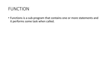 FUNCTION Functions is a sub-program that contains one or more statements and it performs some task when called.