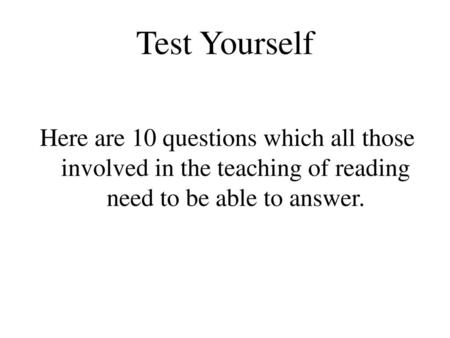 Test Yourself Here are 10 questions which all those involved in the teaching of reading need to be able to answer.