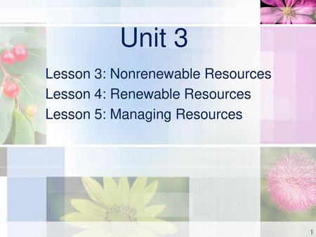 Unit 3 Lesson 3: Nonrenewable Resources Lesson 4: Renewable Resources