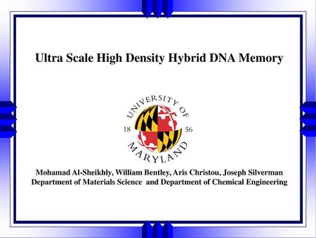 Ultra Scale High Density Hybrid DNA Memory Mohamad Al-Sheikhly, William Bentley, Aris Christou, Joseph Silverman Department of Materials Science.