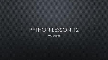 Python Lesson 12 Mr. Kalmes.