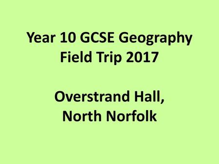 Year 10 GCSE Geography Field Trip 2017 Overstrand Hall, North Norfolk