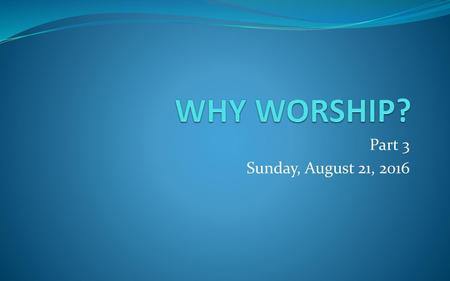 WHY WORSHIP? Part 3 Sunday, August 21, 2016.