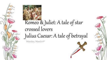 Romeo & Juliet: A tale of star crossed lovers Julius Caesar: A tale of betrayal Monday, March 6th.