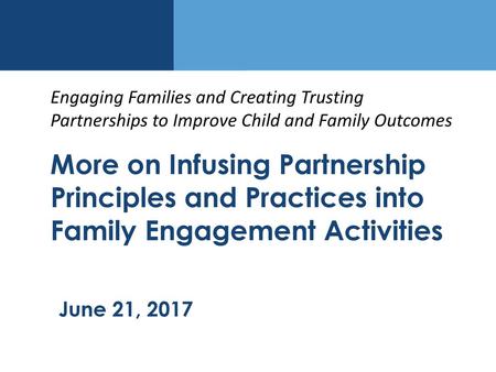 Engaging Families and Creating Trusting Partnerships to Improve Child and Family Outcomes More on Infusing Partnership Principles and Practices into Family.