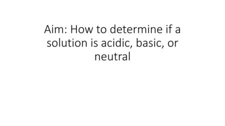 Aim: How to determine if a solution is acidic, basic, or neutral