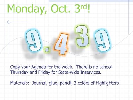 Monday, Oct. 3rd! 3 9 9 . 4 Copy your Agenda for the week. There is no school Thursday and Friday for State-wide Inservices. Materials: Journal, glue,
