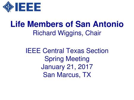Life Members of San Antonio Richard Wiggins, Chair IEEE Central Texas Section Spring Meeting January 21, 2017 San Marcus, TX.