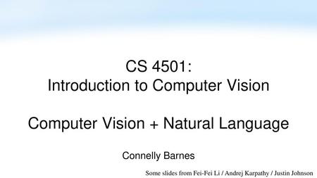 CS 4501: Introduction to Computer Vision Computer Vision + Natural Language Connelly Barnes Some slides from Fei-Fei Li / Andrej Karpathy / Justin Johnson.