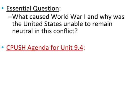 Essential Question: What caused World War I and why was the United States unable to remain neutral in this conflict? CPUSH Agenda for Unit 9.4: