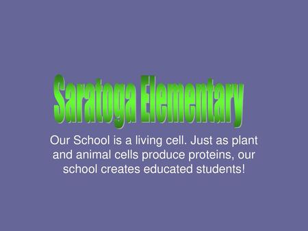 Saratoga Elementary Our School is a living cell. Just as plant and animal cells produce proteins, our school creates educated students!