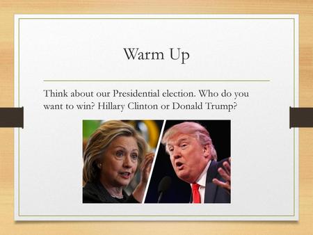 Warm Up Think about our Presidential election. Who do you want to win? Hillary Clinton or Donald Trump?