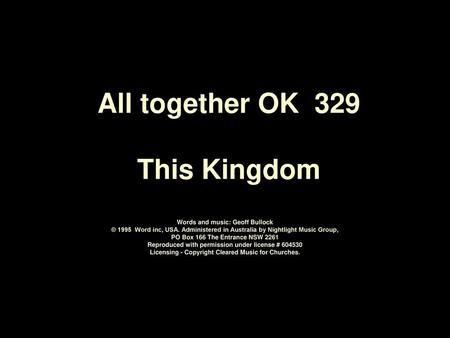 All together OK 329 This Kingdom Words and music: Geoff Bullock © 1995 Word inc, USA. Administered in Australia by Nightlight Music Group, PO Box.