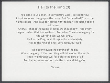 Hail to the King (3) You came to us a man, in very nature God  Pierced for our iniquities as You hung upon the cross  But God exalted You to the highest.