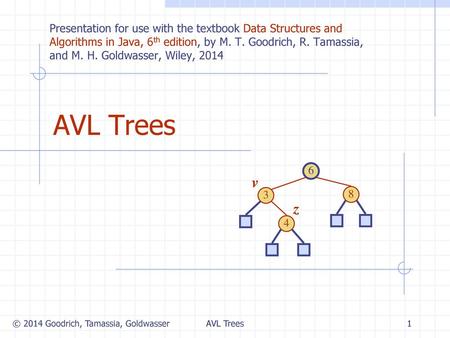 AVL Trees 5/17/2018 Presentation for use with the textbook Data Structures and Algorithms in Java, 6th edition, by M. T. Goodrich, R. Tamassia, and M.