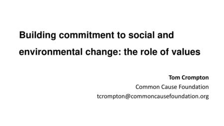 Building commitment to social and environmental change: the role of values Tom Crompton Common Cause Foundation tcrompton@commoncausefoundation.org.