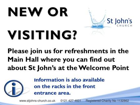 NEW OR VISITING? Please join us for refreshments in the Main Hall where you can find out about St John’s at the Welcome Point Information is also available.