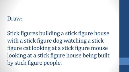 Draw: Stick figures building a stick figure house with a stick figure dog watching a stick figure cat looking at a stick figure mouse looking at a stick.