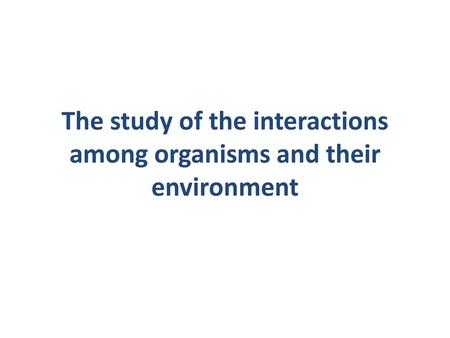 The study of the interactions among organisms and their environment