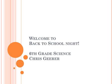 Welcome to Back to School night! 6th Grade Science Chris Geerer