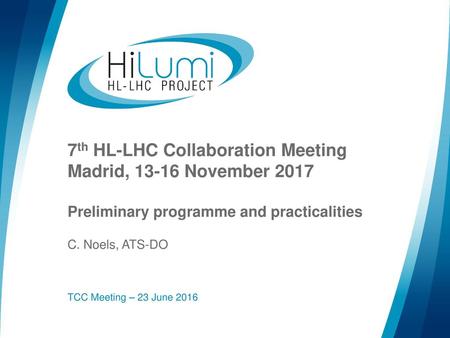 7th HL-LHC Collaboration Meeting Madrid, 13-16 November 2017 Preliminary programme and practicalities C. Noels, ATS-DO TCC Meeting – 23 June 2016.