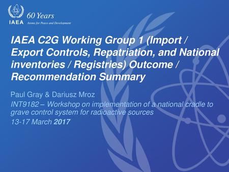 IAEA C2G Working Group 1 (Import / Export Controls, Repatriation, and National inventories / Registries) Outcome / Recommendation Summary Paul Gray & Dariusz.