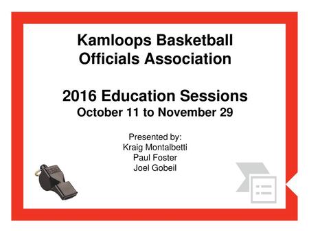 Kamloops Basketball Officials Association 2016 Education Sessions October 11 to November 29 Presented by: Kraig Montalbetti Paul Foster Joel Gobeil.