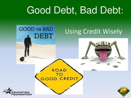 Good Debt, Bad Debt: Using Credit Wisely.