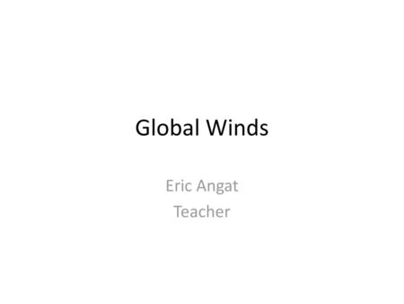 Global Winds Eric Angat Teacher.