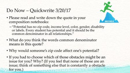 Do Now – Quickwrite 3/20/17 Please read and write down the quote in your composition notebooks: “Potential has no zip code, income level, color, gender,