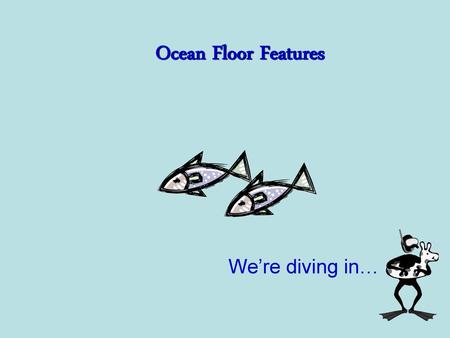 Ocean Floor Features We’re diving in….