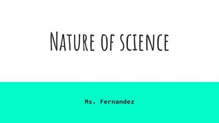 Nature of science Ms. Fernandez.