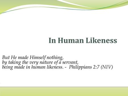 In Human Likeness But He made Himself nothing, by taking the very nature of a servant, being made in human likeness. - Philippians 2:7 (NIV)