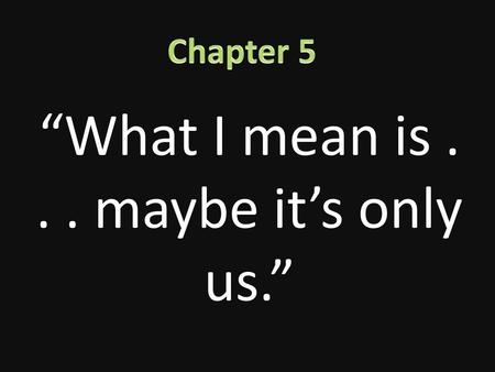 “What I mean is maybe it’s only us.”