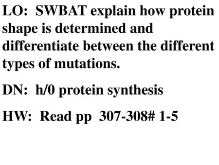 LO: SWBAT explain how protein shape is determined and differentiate between the different types of mutations. DN: h/0 protein synthesis HW: Read pp.