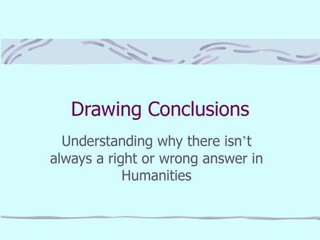Drawing Conclusions Understanding why there isn’t always a right or wrong answer in Humanities.