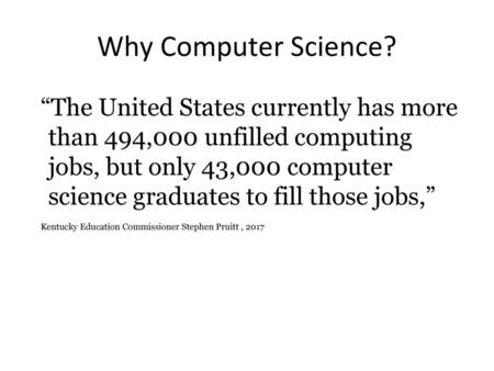 Why Computer Science? “The United States currently has more than 494,000 unfilled computing jobs, but only 43,000 computer science graduates to fill those.