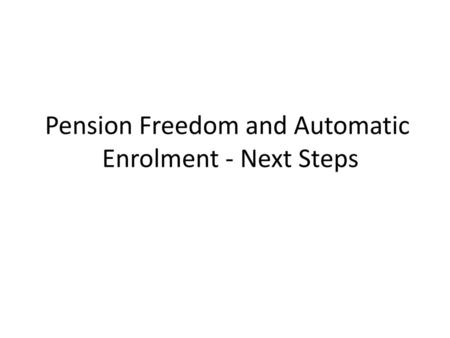 Pension Freedom and Automatic Enrolment - Next Steps