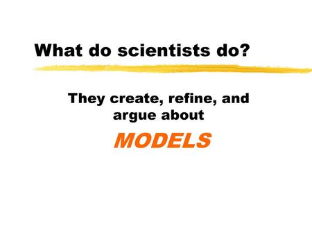 They create, refine, and argue about MODELS