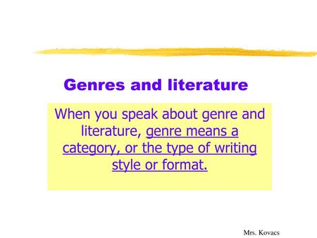 Genres and literature When you speak about genre and literature, genre means a category, or the type of writing style or format. Mrs. Kovacs.