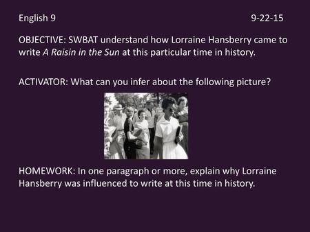 English 9													9-22-15 OBJECTIVE: SWBAT understand how Lorraine Hansberry came to write A Raisin in the Sun at this particular time in history.