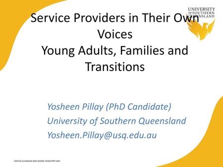 Service Providers in Their Own Voices Young Adults, Families and Transitions Yosheen Pillay (PhD Candidate) University of Southern Queensland Yosheen.Pillay@usq.edu.au.