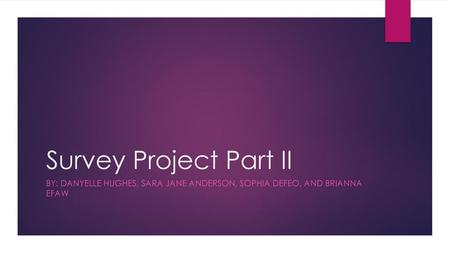 Survey Project Part II By: Danyelle Hughes, Sara Jane Anderson, Sophia Defeo, and Brianna Efaw.