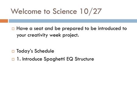 Welcome to Science 10/27 Have a seat and be prepared to be introduced to your creativity week project. Today’s Schedule 1. Introduce Spaghetti EQ Structure.