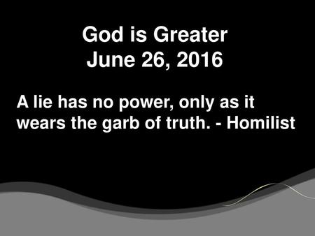 God is Greater June 26, 2016 A lie has no power, only as it wears the garb of truth. - Homilist.