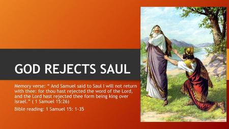 GOD REJECTS SAUL Memory verse: “ And Samuel said to Saul I will not return with thee: for thou hast rejected the word of the Lord, and the Lord hast.